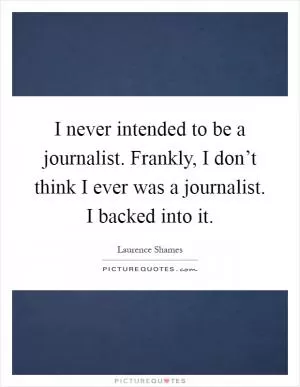 I never intended to be a journalist. Frankly, I don’t think I ever was a journalist. I backed into it Picture Quote #1