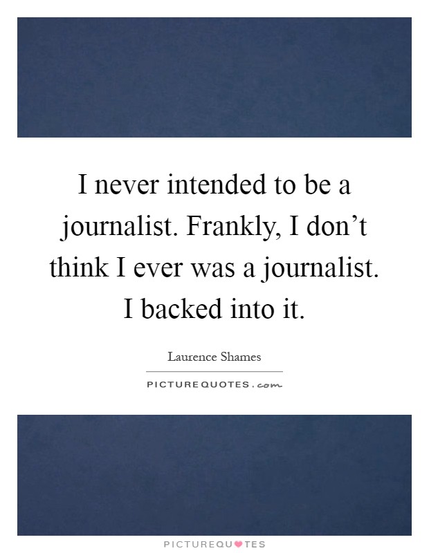 I never intended to be a journalist. Frankly, I don't think I ever was a journalist. I backed into it Picture Quote #1