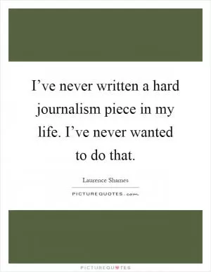 I’ve never written a hard journalism piece in my life. I’ve never wanted to do that Picture Quote #1
