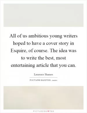 All of us ambitious young writers hoped to have a cover story in Esquire, of course. The idea was to write the best, most entertaining article that you can Picture Quote #1