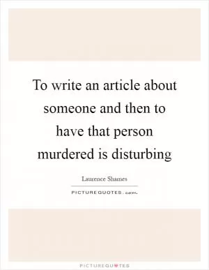 To write an article about someone and then to have that person murdered is disturbing Picture Quote #1