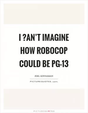 I ?an’t imagine how ROBOCOP could be PG-13 Picture Quote #1