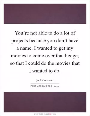 You’re not able to do a lot of projects because you don’t have a name. I wanted to get my movies to come over that hedge, so that I could do the movies that I wanted to do Picture Quote #1