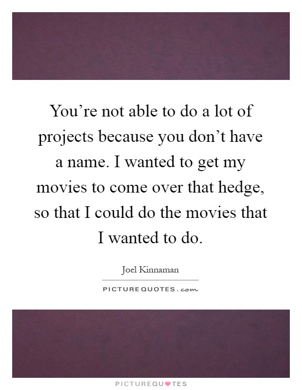You're not able to do a lot of projects because you don't have a name. I wanted to get my movies to come over that hedge, so that I could do the movies that I wanted to do Picture Quote #1