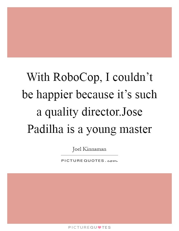 With RoboCop, I couldn't be happier because it's such a quality director.Jose Padilha is a young master Picture Quote #1