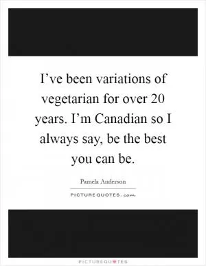 I’ve been variations of vegetarian for over 20 years. I’m Canadian so I always say, be the best you can be Picture Quote #1