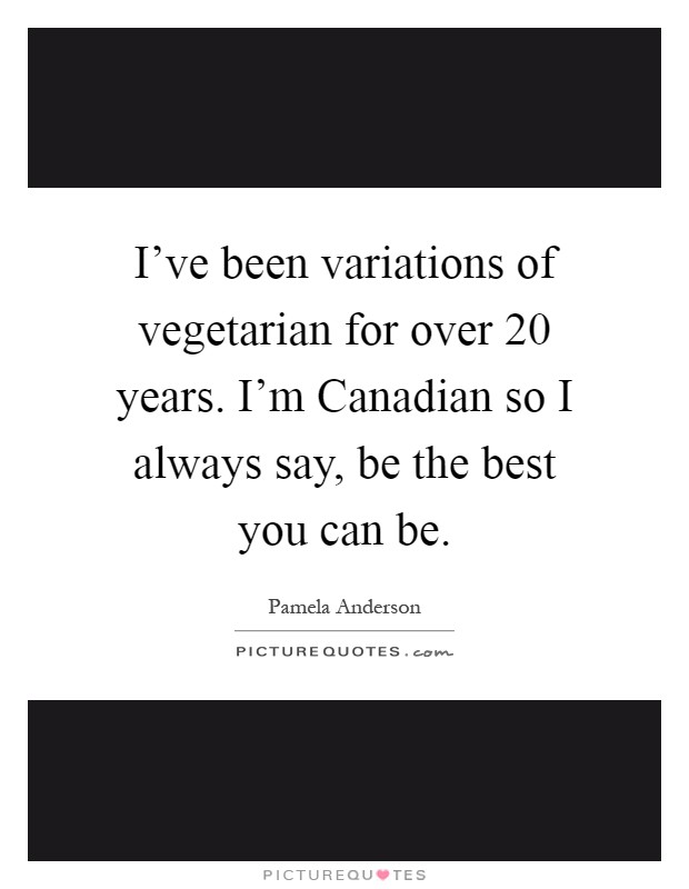 I've been variations of vegetarian for over 20 years. I'm Canadian so I always say, be the best you can be Picture Quote #1