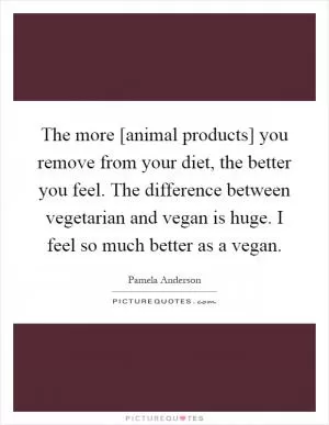 The more [animal products] you remove from your diet, the better you feel. The difference between vegetarian and vegan is huge. I feel so much better as a vegan Picture Quote #1