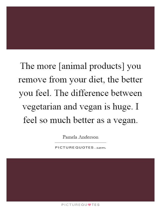 The more [animal products] you remove from your diet, the better you feel. The difference between vegetarian and vegan is huge. I feel so much better as a vegan Picture Quote #1