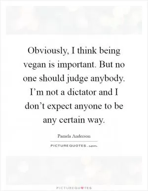 Obviously, I think being vegan is important. But no one should judge anybody. I’m not a dictator and I don’t expect anyone to be any certain way Picture Quote #1