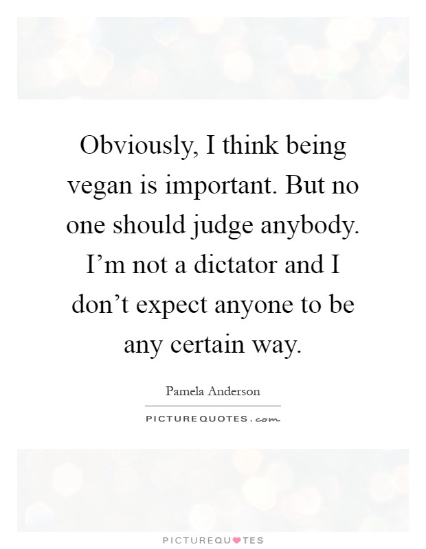 Obviously, I think being vegan is important. But no one should judge anybody. I'm not a dictator and I don't expect anyone to be any certain way Picture Quote #1