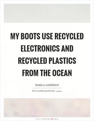 My boots use recycled electronics and recycled plastics from the ocean Picture Quote #1