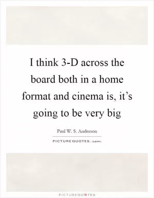 I think 3-D across the board both in a home format and cinema is, it’s going to be very big Picture Quote #1