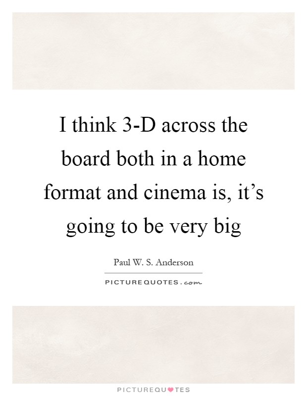 I think 3-D across the board both in a home format and cinema is, it's going to be very big Picture Quote #1