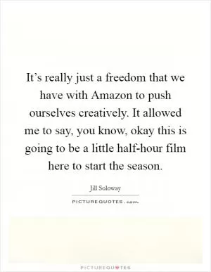 It’s really just a freedom that we have with Amazon to push ourselves creatively. It allowed me to say, you know, okay this is going to be a little half-hour film here to start the season Picture Quote #1