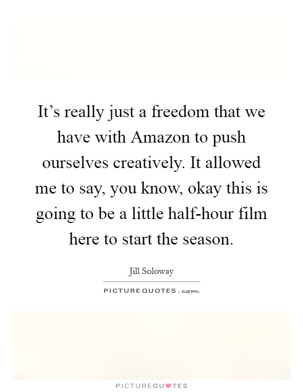 It's really just a freedom that we have with Amazon to push ourselves creatively. It allowed me to say, you know, okay this is going to be a little half-hour film here to start the season Picture Quote #1