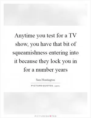 Anytime you test for a TV show, you have that bit of squeamishness entering into it because they lock you in for a number years Picture Quote #1