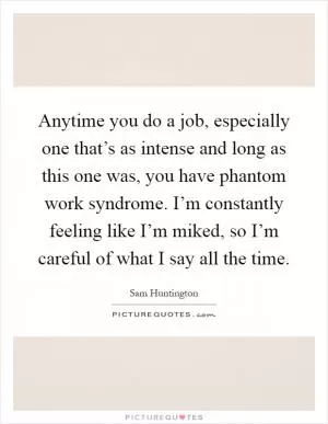 Anytime you do a job, especially one that’s as intense and long as this one was, you have phantom work syndrome. I’m constantly feeling like I’m miked, so I’m careful of what I say all the time Picture Quote #1