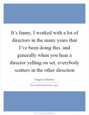 It’s funny, I worked with a lot of directors in the many years that I’ve been doing this, and generally when you hear a director yelling on set, everybody scatters in the other direction Picture Quote #1