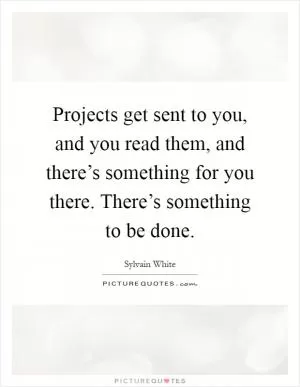 Projects get sent to you, and you read them, and there’s something for you there. There’s something to be done Picture Quote #1