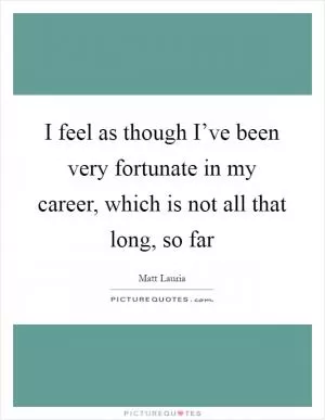 I feel as though I’ve been very fortunate in my career, which is not all that long, so far Picture Quote #1