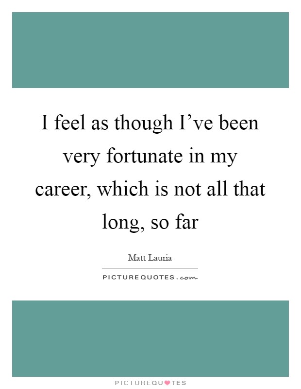 I feel as though I've been very fortunate in my career, which is not all that long, so far Picture Quote #1