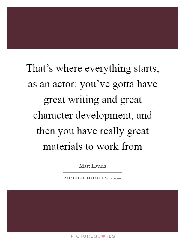That's where everything starts, as an actor: you've gotta have great writing and great character development, and then you have really great materials to work from Picture Quote #1
