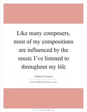 Like many composers, most of my compositions are influenced by the music I’ve listened to throughout my life Picture Quote #1