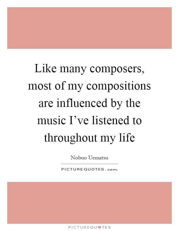 Like many composers, most of my compositions are influenced by the music I've listened to throughout my life Picture Quote #1