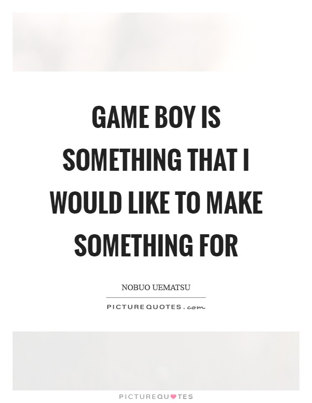 Game Boy is something that I would like to make something for Picture Quote #1