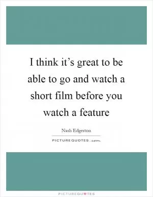 I think it’s great to be able to go and watch a short film before you watch a feature Picture Quote #1
