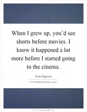 When I grew up, you’d see shorts before movies. I know it happened a lot more before I started going to the cinema Picture Quote #1