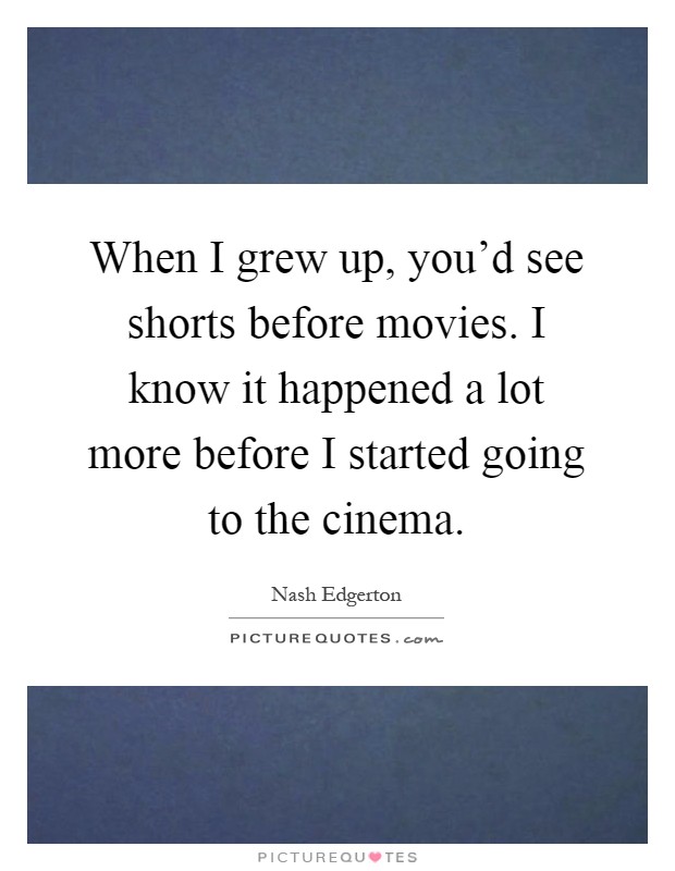 When I grew up, you'd see shorts before movies. I know it happened a lot more before I started going to the cinema Picture Quote #1