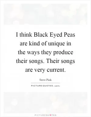 I think Black Eyed Peas are kind of unique in the ways they produce their songs. Their songs are very current Picture Quote #1