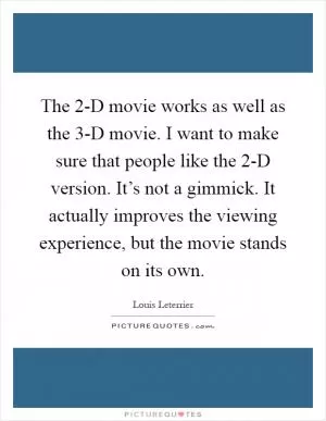 The 2-D movie works as well as the 3-D movie. I want to make sure that people like the 2-D version. It’s not a gimmick. It actually improves the viewing experience, but the movie stands on its own Picture Quote #1