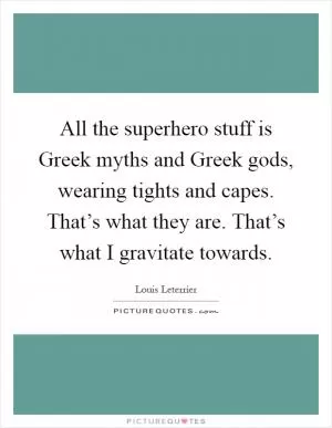 All the superhero stuff is Greek myths and Greek gods, wearing tights and capes. That’s what they are. That’s what I gravitate towards Picture Quote #1