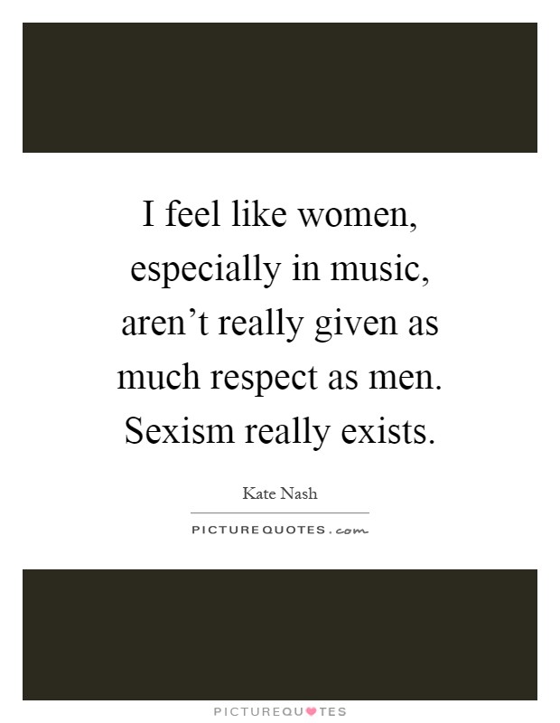 I feel like women, especially in music, aren't really given as much respect as men. Sexism really exists Picture Quote #1
