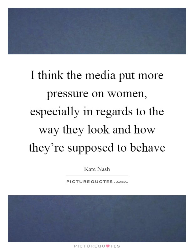 I think the media put more pressure on women, especially in regards to the way they look and how they're supposed to behave Picture Quote #1