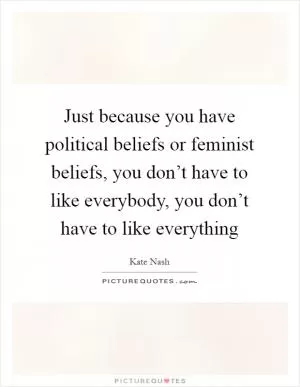 Just because you have political beliefs or feminist beliefs, you don’t have to like everybody, you don’t have to like everything Picture Quote #1