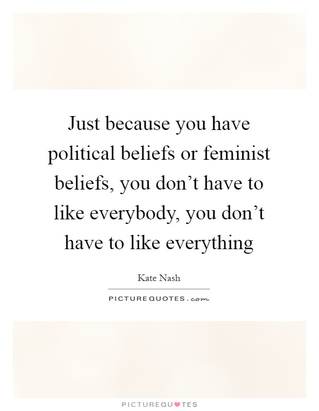 Just because you have political beliefs or feminist beliefs, you don't have to like everybody, you don't have to like everything Picture Quote #1