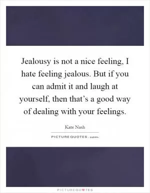 Jealousy is not a nice feeling, I hate feeling jealous. But if you can admit it and laugh at yourself, then that’s a good way of dealing with your feelings Picture Quote #1