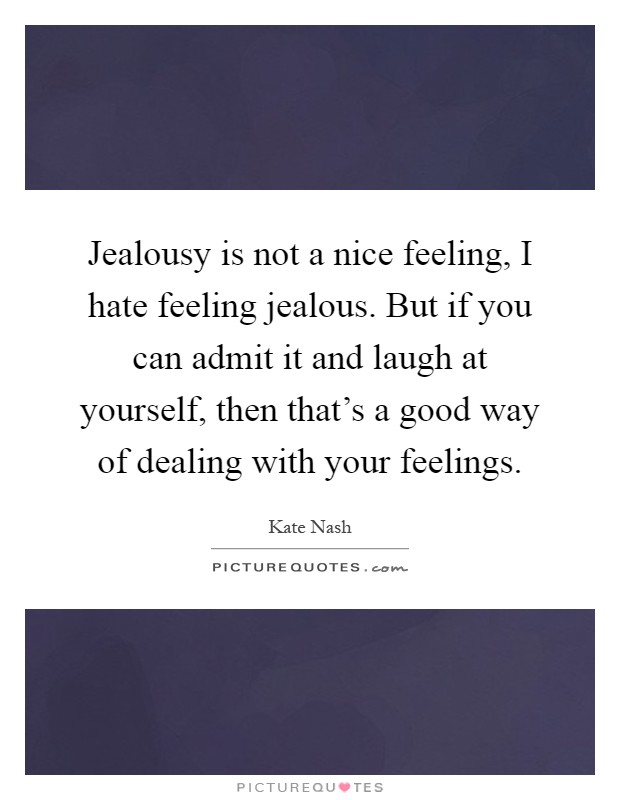 Jealousy is not a nice feeling, I hate feeling jealous. But if you can admit it and laugh at yourself, then that's a good way of dealing with your feelings Picture Quote #1