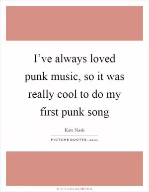 I’ve always loved punk music, so it was really cool to do my first punk song Picture Quote #1