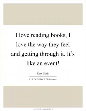 I love reading books, I love the way they feel and getting through it. It’s like an event! Picture Quote #1