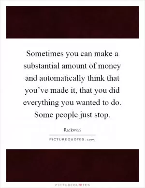 Sometimes you can make a substantial amount of money and automatically think that you’ve made it, that you did everything you wanted to do. Some people just stop Picture Quote #1