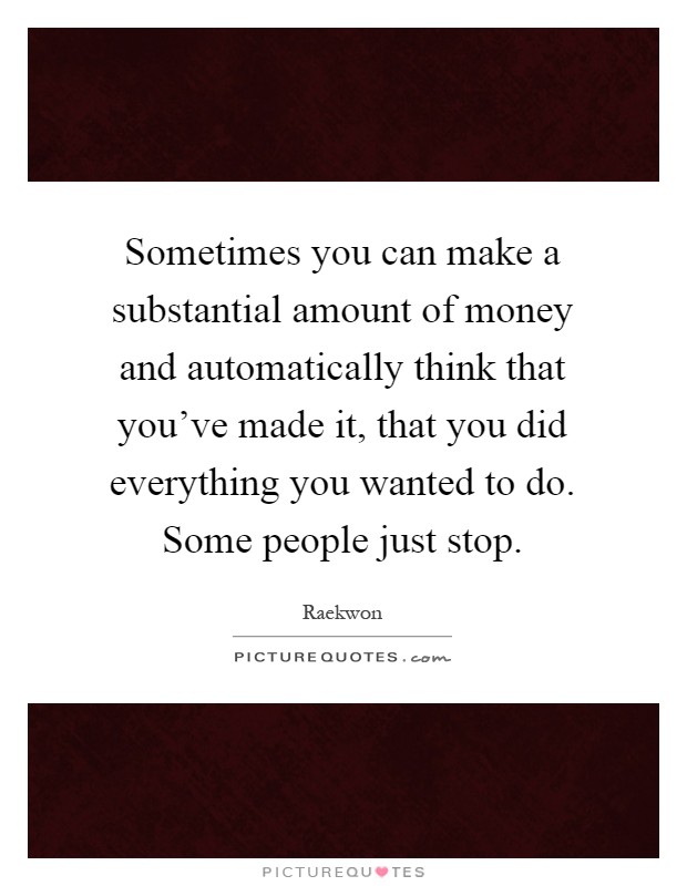 Sometimes you can make a substantial amount of money and automatically think that you've made it, that you did everything you wanted to do. Some people just stop Picture Quote #1