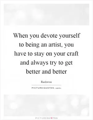 When you devote yourself to being an artist, you have to stay on your craft and always try to get better and better Picture Quote #1