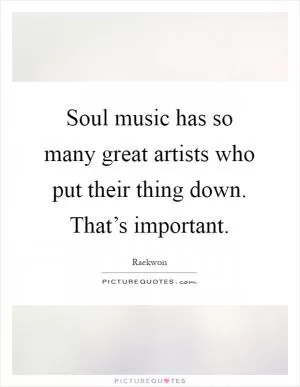 Soul music has so many great artists who put their thing down. That’s important Picture Quote #1