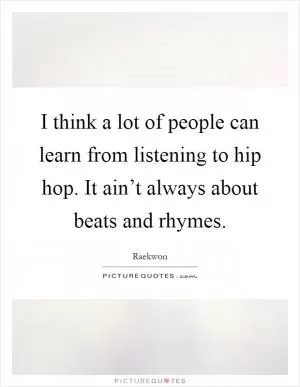 I think a lot of people can learn from listening to hip hop. It ain’t always about beats and rhymes Picture Quote #1