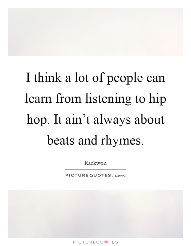 I think a lot of people can learn from listening to hip hop. It ain't always about beats and rhymes Picture Quote #1